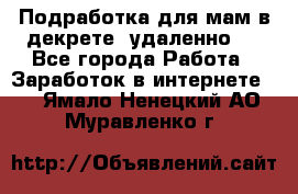 Подработка для мам в декрете (удаленно)  - Все города Работа » Заработок в интернете   . Ямало-Ненецкий АО,Муравленко г.